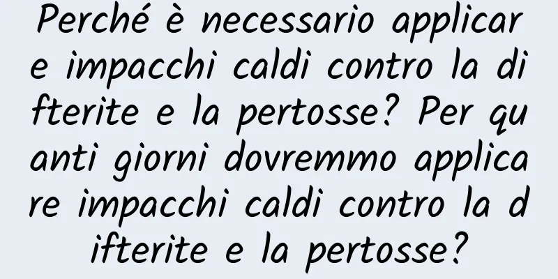 Perché è necessario applicare impacchi caldi contro la difterite e la pertosse? Per quanti giorni dovremmo applicare impacchi caldi contro la difterite e la pertosse?
