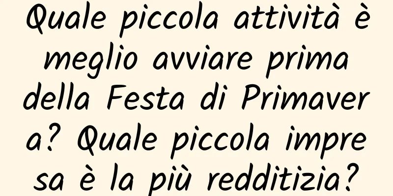 Quale piccola attività è meglio avviare prima della Festa di Primavera? Quale piccola impresa è la più redditizia?