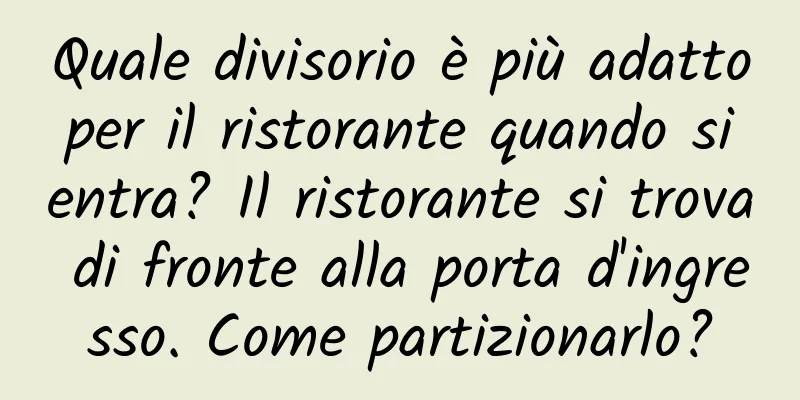 Quale divisorio è più adatto per il ristorante quando si entra? Il ristorante si trova di fronte alla porta d'ingresso. Come partizionarlo?