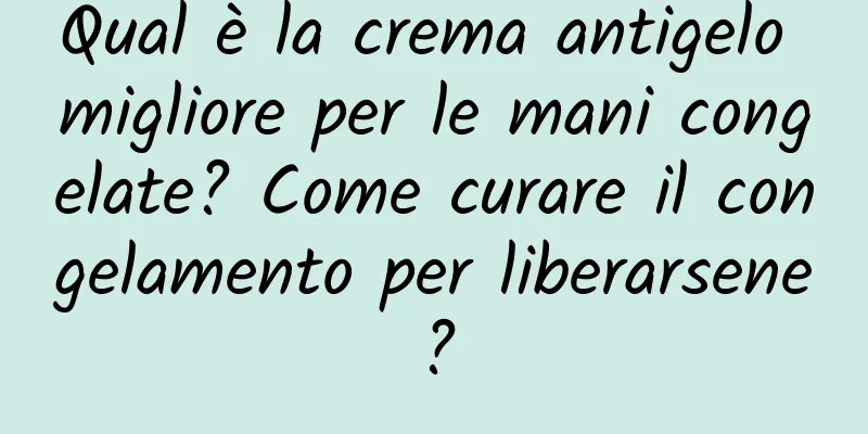 Qual è la crema antigelo migliore per le mani congelate? Come curare il congelamento per liberarsene?