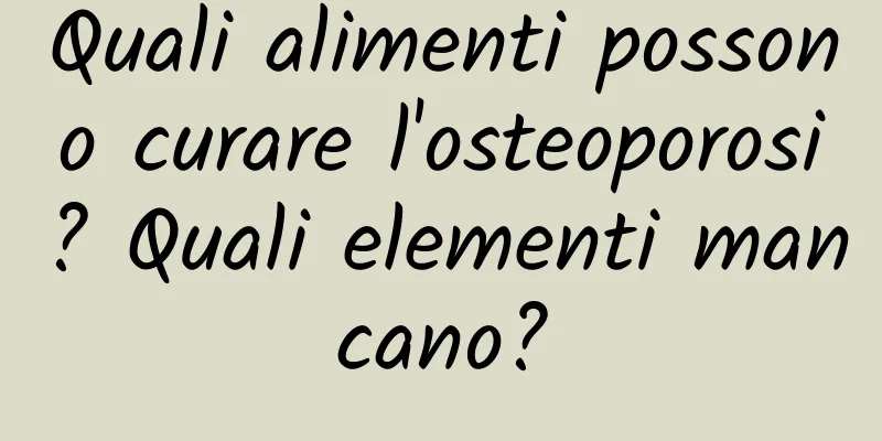 Quali alimenti possono curare l'osteoporosi? Quali elementi mancano?
