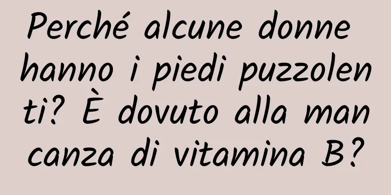 Perché alcune donne hanno i piedi puzzolenti? È dovuto alla mancanza di vitamina B?