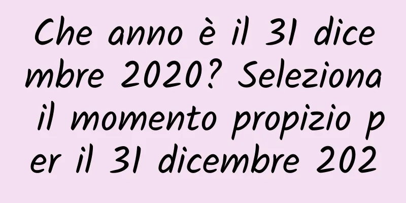 Che anno è il 31 dicembre 2020? Seleziona il momento propizio per il 31 dicembre 2020