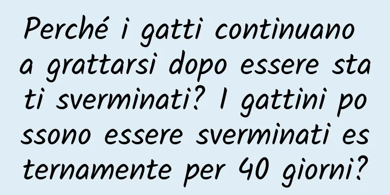 Perché i gatti continuano a grattarsi dopo essere stati sverminati? I gattini possono essere sverminati esternamente per 40 giorni?