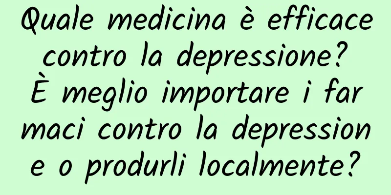 Quale medicina è efficace contro la depressione? È meglio importare i farmaci contro la depressione o produrli localmente?