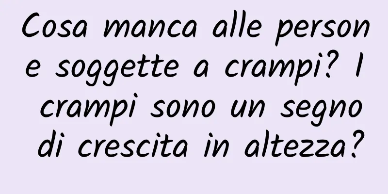 Cosa manca alle persone soggette a crampi? I crampi sono un segno di crescita in altezza?