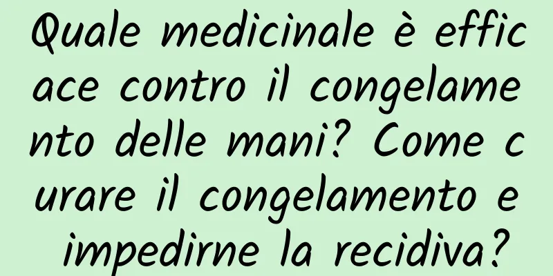 Quale medicinale è efficace contro il congelamento delle mani? Come curare il congelamento e impedirne la recidiva?