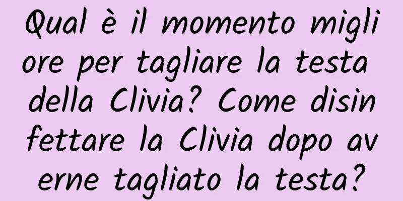 Qual è il momento migliore per tagliare la testa della Clivia? Come disinfettare la Clivia dopo averne tagliato la testa?