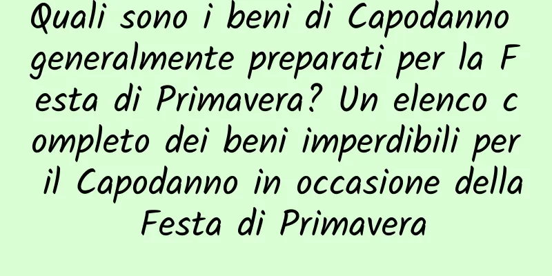 Quali sono i beni di Capodanno generalmente preparati per la Festa di Primavera? Un elenco completo dei beni imperdibili per il Capodanno in occasione della Festa di Primavera