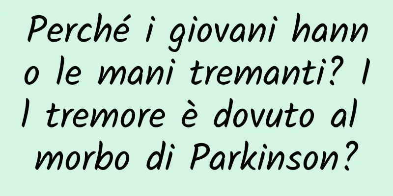Perché i giovani hanno le mani tremanti? Il tremore è dovuto al morbo di Parkinson?