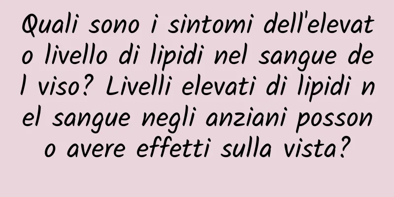 Quali sono i sintomi dell'elevato livello di lipidi nel sangue del viso? Livelli elevati di lipidi nel sangue negli anziani possono avere effetti sulla vista?