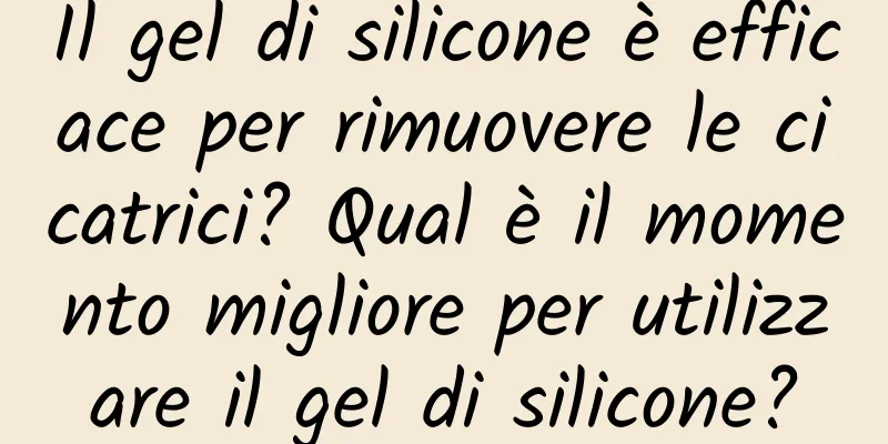 Il gel di silicone è efficace per rimuovere le cicatrici? Qual è il momento migliore per utilizzare il gel di silicone?