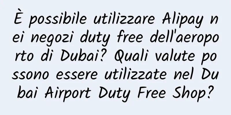 È possibile utilizzare Alipay nei negozi duty free dell'aeroporto di Dubai? Quali valute possono essere utilizzate nel Dubai Airport Duty Free Shop?