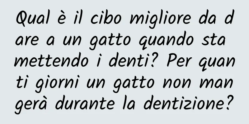 Qual è il cibo migliore da dare a un gatto quando sta mettendo i denti? Per quanti giorni un gatto non mangerà durante la dentizione?