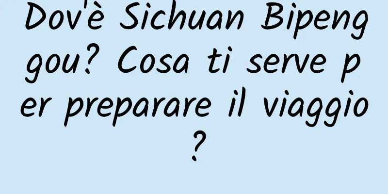 Dov'è Sichuan Bipenggou? Cosa ti serve per preparare il viaggio?