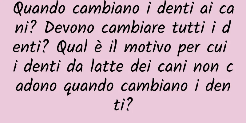 Quando cambiano i denti ai cani? Devono cambiare tutti i denti? Qual è il motivo per cui i denti da latte dei cani non cadono quando cambiano i denti?