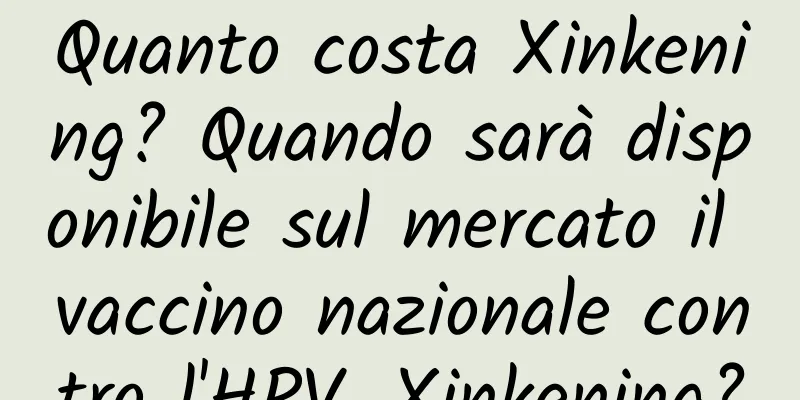 Quanto costa Xinkening? Quando sarà disponibile sul mercato il vaccino nazionale contro l'HPV, Xinkening?