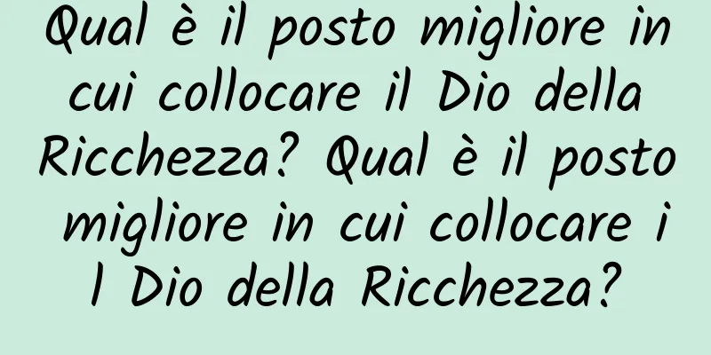Qual è il posto migliore in cui collocare il Dio della Ricchezza? Qual è il posto migliore in cui collocare il Dio della Ricchezza?