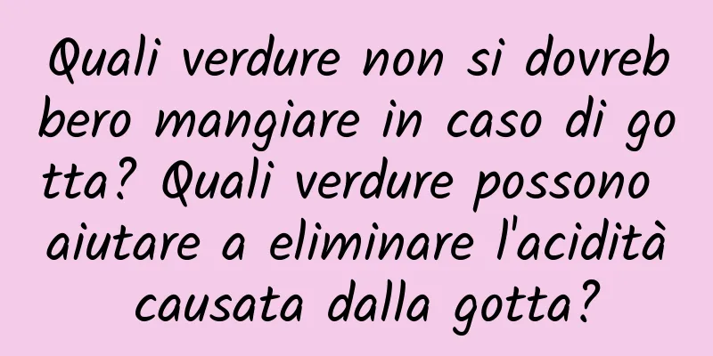 Quali verdure non si dovrebbero mangiare in caso di gotta? Quali verdure possono aiutare a eliminare l'acidità causata dalla gotta?