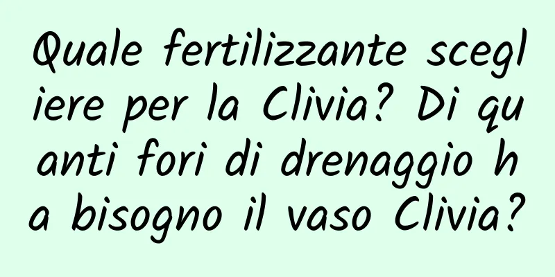 Quale fertilizzante scegliere per la Clivia? Di quanti fori di drenaggio ha bisogno il vaso Clivia?
