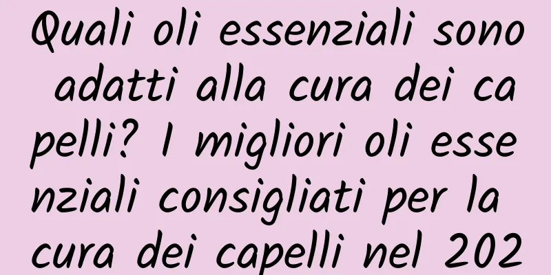 Quali oli essenziali sono adatti alla cura dei capelli? I migliori oli essenziali consigliati per la cura dei capelli nel 2020