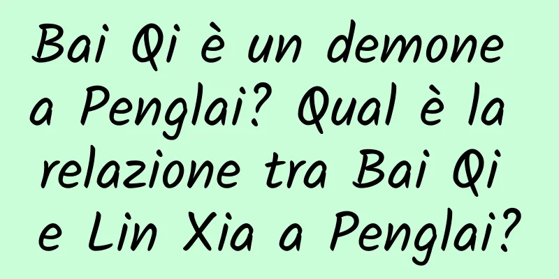 Bai Qi è un demone a Penglai? Qual è la relazione tra Bai Qi e Lin Xia a Penglai?