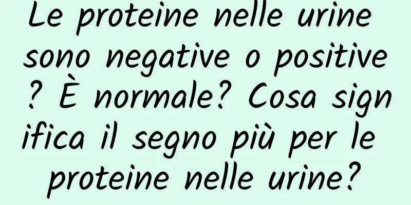 Le proteine ​​nelle urine sono negative o positive? È normale? Cosa significa il segno più per le proteine ​​nelle urine?