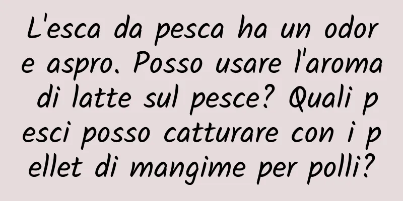 L'esca da pesca ha un odore aspro. Posso usare l'aroma di latte sul pesce? Quali pesci posso catturare con i pellet di mangime per polli?