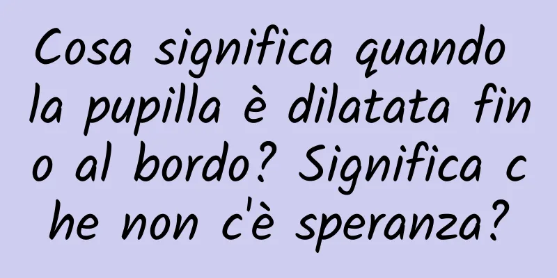 Cosa significa quando la pupilla è dilatata fino al bordo? Significa che non c'è speranza?