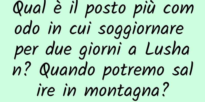 Qual è il posto più comodo in cui soggiornare per due giorni a Lushan? Quando potremo salire in montagna?