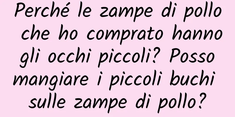 Perché le zampe di pollo che ho comprato hanno gli occhi piccoli? Posso mangiare i piccoli buchi sulle zampe di pollo?