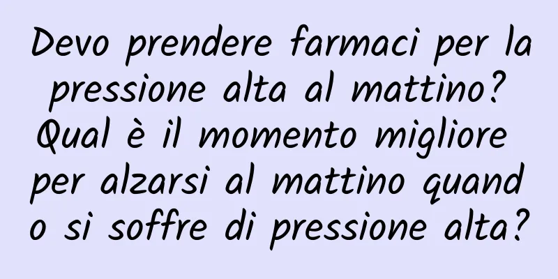 Devo prendere farmaci per la pressione alta al mattino? Qual è il momento migliore per alzarsi al mattino quando si soffre di pressione alta?