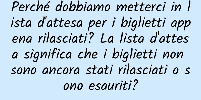 Perché dobbiamo metterci in lista d'attesa per i biglietti appena rilasciati? La lista d'attesa significa che i biglietti non sono ancora stati rilasciati o sono esauriti?