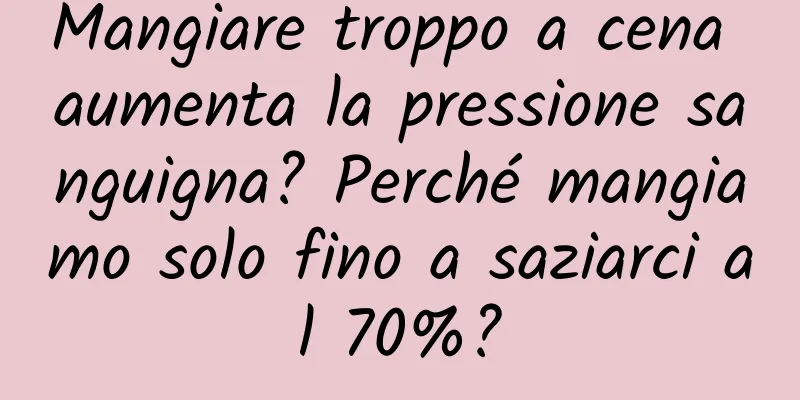 Mangiare troppo a cena aumenta la pressione sanguigna? Perché mangiamo solo fino a saziarci al 70%?