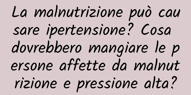 La malnutrizione può causare ipertensione? Cosa dovrebbero mangiare le persone affette da malnutrizione e pressione alta?