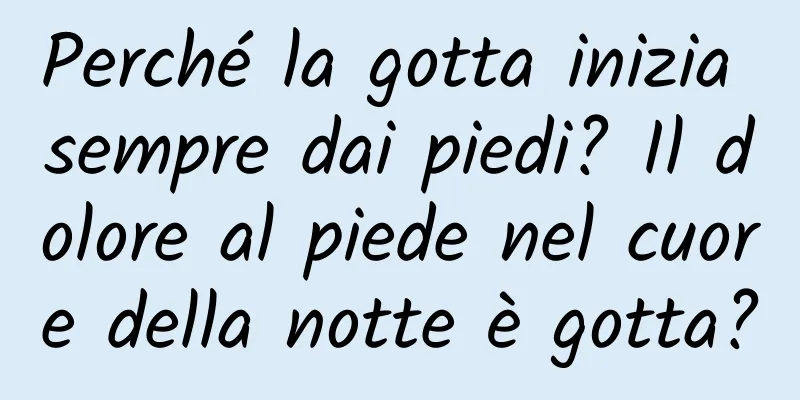 Perché la gotta inizia sempre dai piedi? Il dolore al piede nel cuore della notte è gotta?