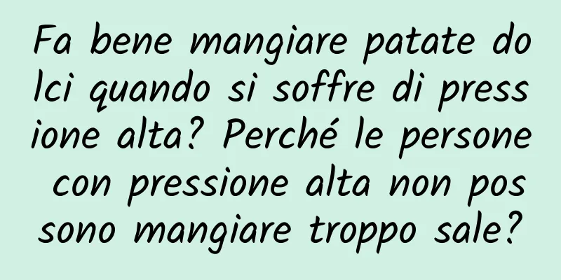 Fa bene mangiare patate dolci quando si soffre di pressione alta? Perché le persone con pressione alta non possono mangiare troppo sale?