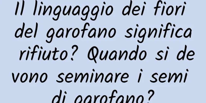 Il linguaggio dei fiori del garofano significa rifiuto? Quando si devono seminare i semi di garofano?