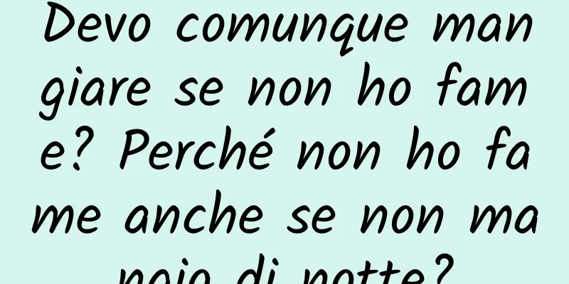 Devo comunque mangiare se non ho fame? Perché non ho fame anche se non mangio di notte?