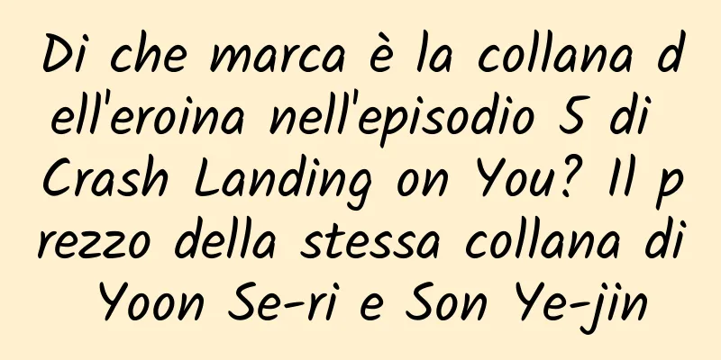 Di che marca è la collana dell'eroina nell'episodio 5 di Crash Landing on You? Il prezzo della stessa collana di Yoon Se-ri e Son Ye-jin