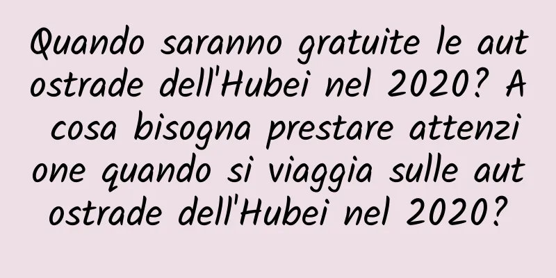 Quando saranno gratuite le autostrade dell'Hubei nel 2020? A cosa bisogna prestare attenzione quando si viaggia sulle autostrade dell'Hubei nel 2020?