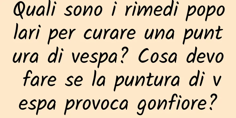 Quali sono i rimedi popolari per curare una puntura di vespa? Cosa devo fare se la puntura di vespa provoca gonfiore?