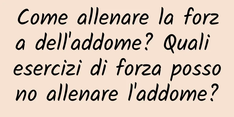 Come allenare la forza dell'addome? Quali esercizi di forza possono allenare l'addome?