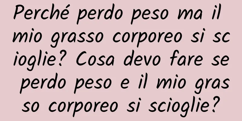 Perché perdo peso ma il mio grasso corporeo si scioglie? Cosa devo fare se perdo peso e il mio grasso corporeo si scioglie?