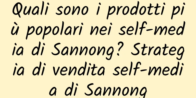 Quali sono i prodotti più popolari nei self-media di Sannong? Strategia di vendita self-media di Sannong