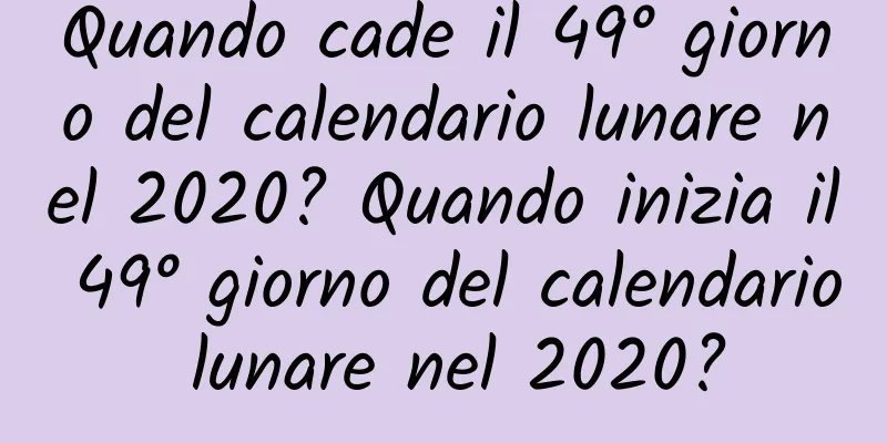 Quando cade il 49° giorno del calendario lunare nel 2020? Quando inizia il 49° giorno del calendario lunare nel 2020?