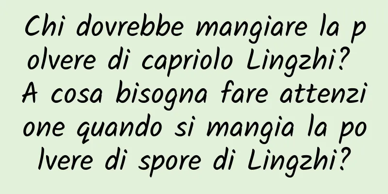 Chi dovrebbe mangiare la polvere di capriolo Lingzhi? A cosa bisogna fare attenzione quando si mangia la polvere di spore di Lingzhi?
