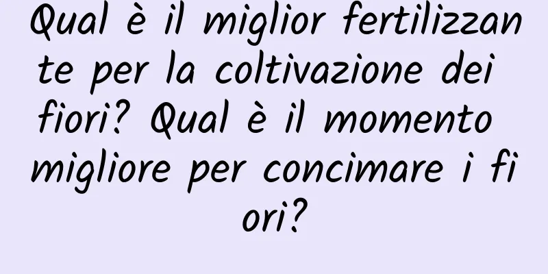 Qual è il miglior fertilizzante per la coltivazione dei fiori? Qual è il momento migliore per concimare i fiori?