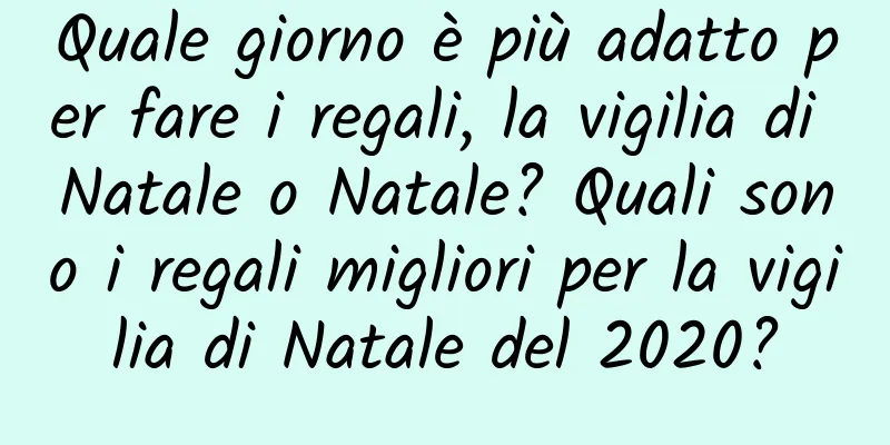 Quale giorno è più adatto per fare i regali, la vigilia di Natale o Natale? Quali sono i regali migliori per la vigilia di Natale del 2020?