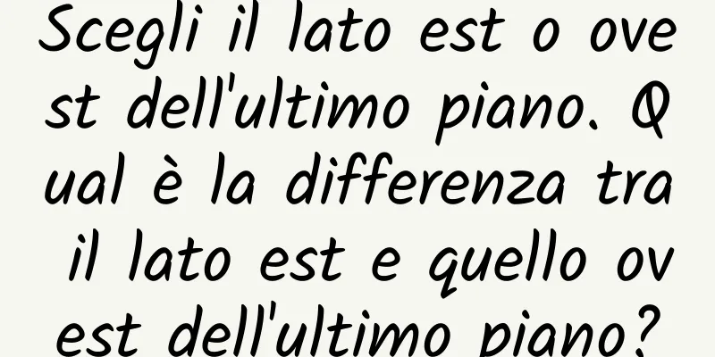 Scegli il lato est o ovest dell'ultimo piano. Qual è la differenza tra il lato est e quello ovest dell'ultimo piano?